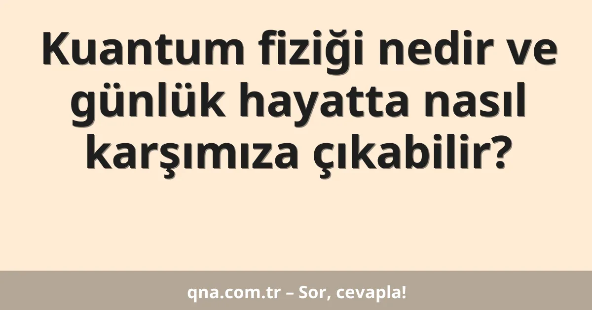 Kuantum fiziği nedir ve günlük hayatta nasıl karşımıza çıkabilir?