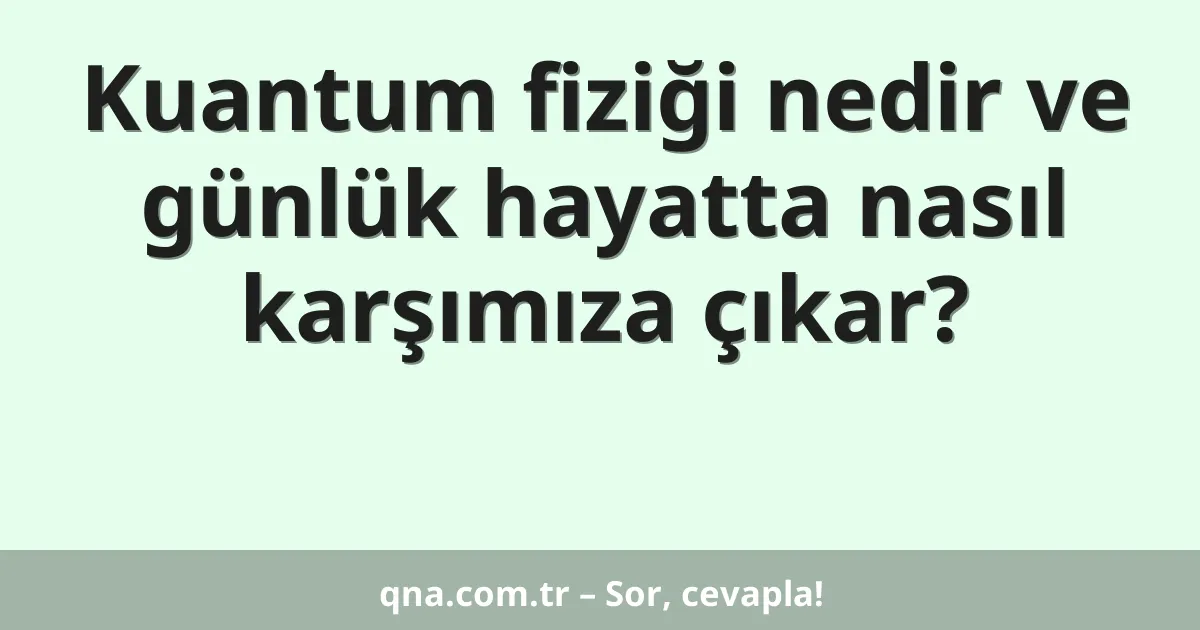 Kuantum fiziği nedir ve günlük hayatta nasıl karşımıza çıkar?