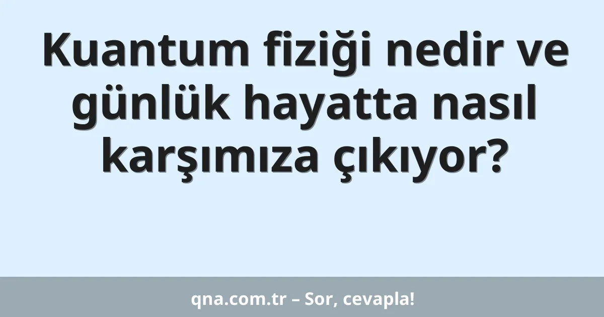 Kuantum fiziği nedir ve günlük hayatta nasıl karşımıza çıkıyor?