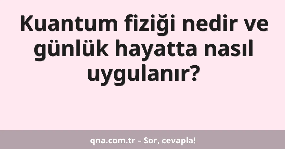 Kuantum fiziği nedir ve günlük hayatta nasıl uygulanır?