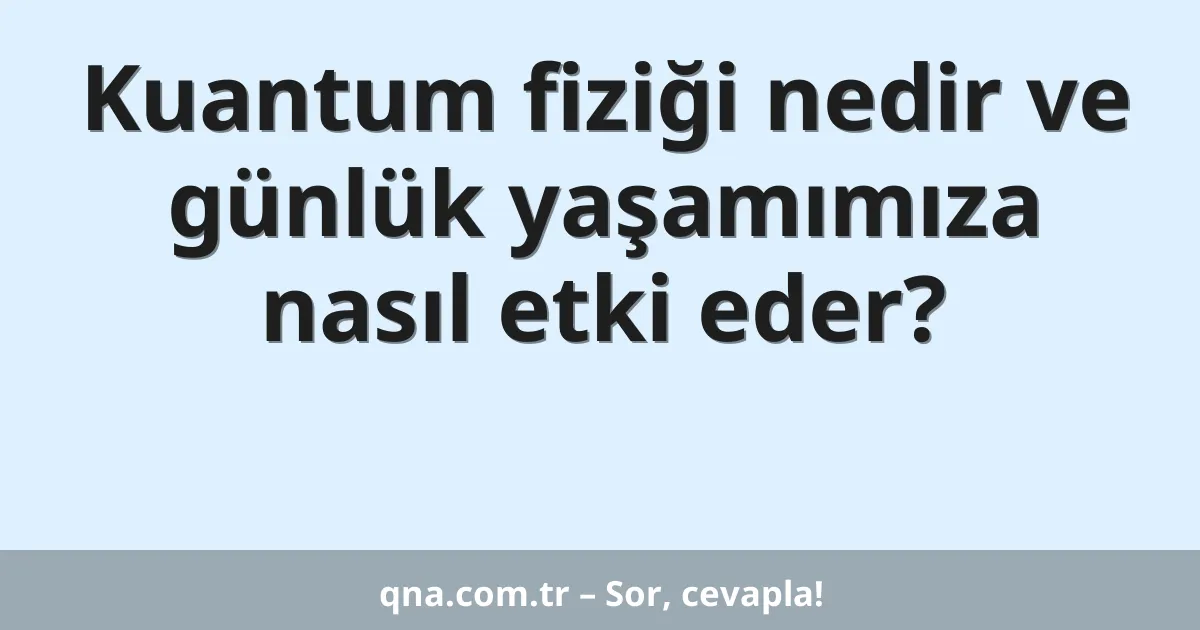 Kuantum fiziği nedir ve günlük yaşamımıza nasıl etki eder?