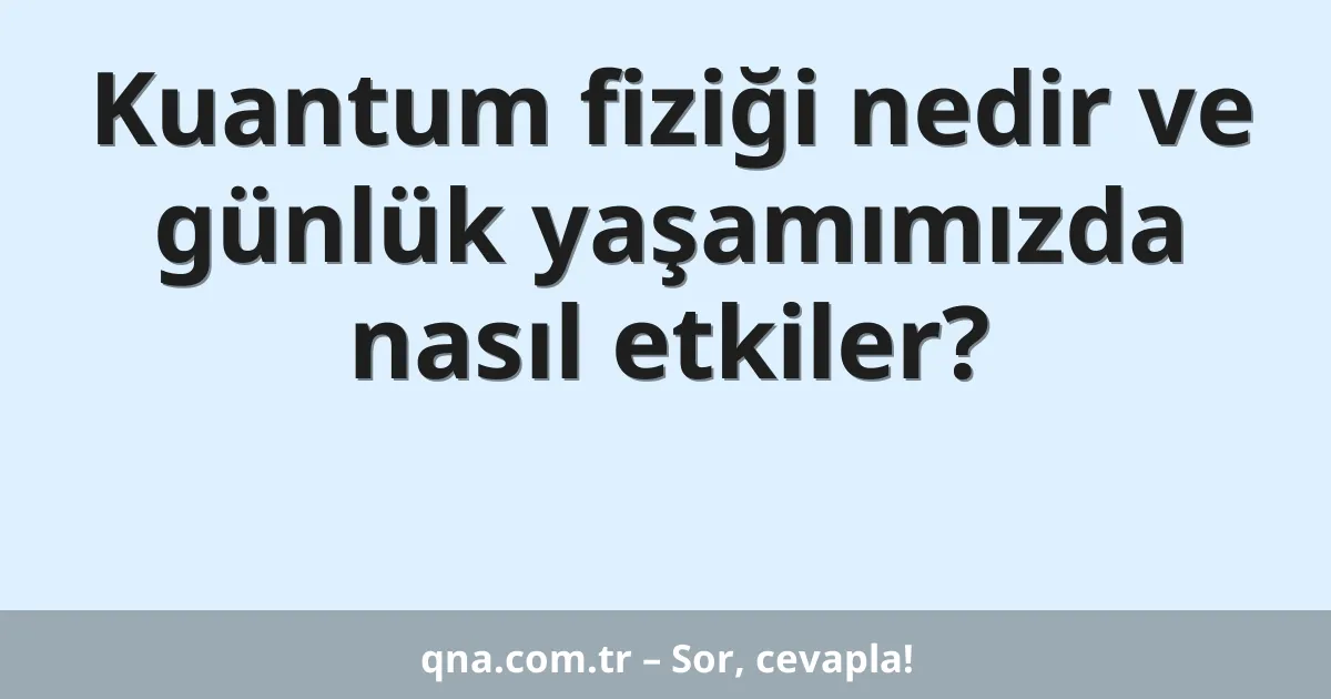 Kuantum fiziği nedir ve günlük yaşamımızda nasıl etkiler?