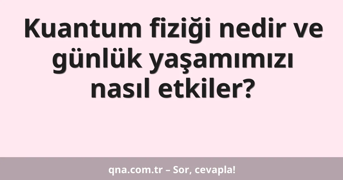 Kuantum fiziği nedir ve günlük yaşamımızı nasıl etkiler?