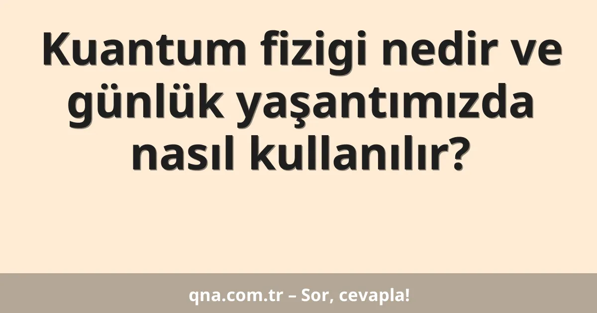 Kuantum fizigi nedir ve günlük yaşantımızda nasıl kullanılır?