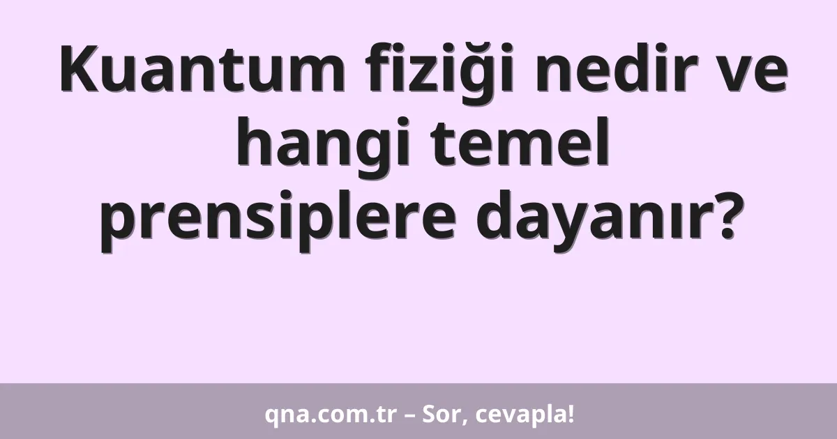 Kuantum fiziği nedir ve hangi temel prensiplere dayanır?