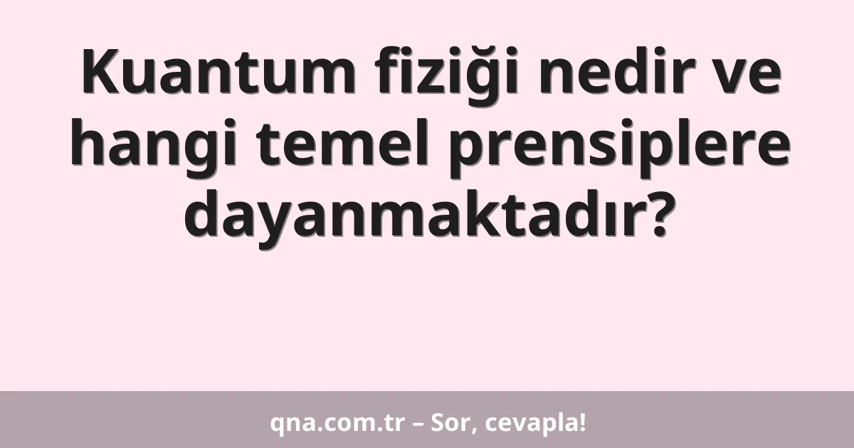 Kuantum fiziği nedir ve hangi temel prensiplere dayanmaktadır?