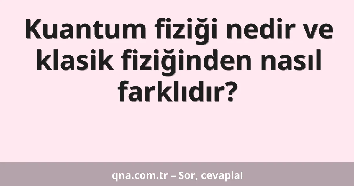 Kuantum fiziği nedir ve klasik fiziğinden nasıl farklıdır?