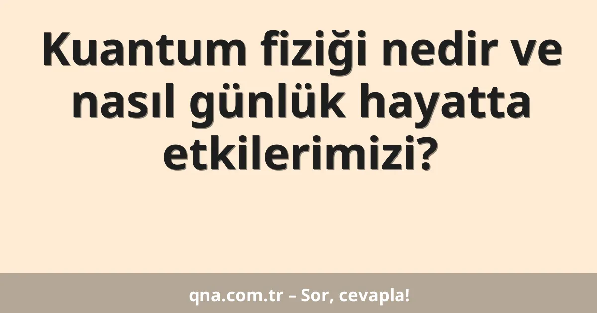 Kuantum fiziği nedir ve nasıl günlük hayatta etkilerimizi?