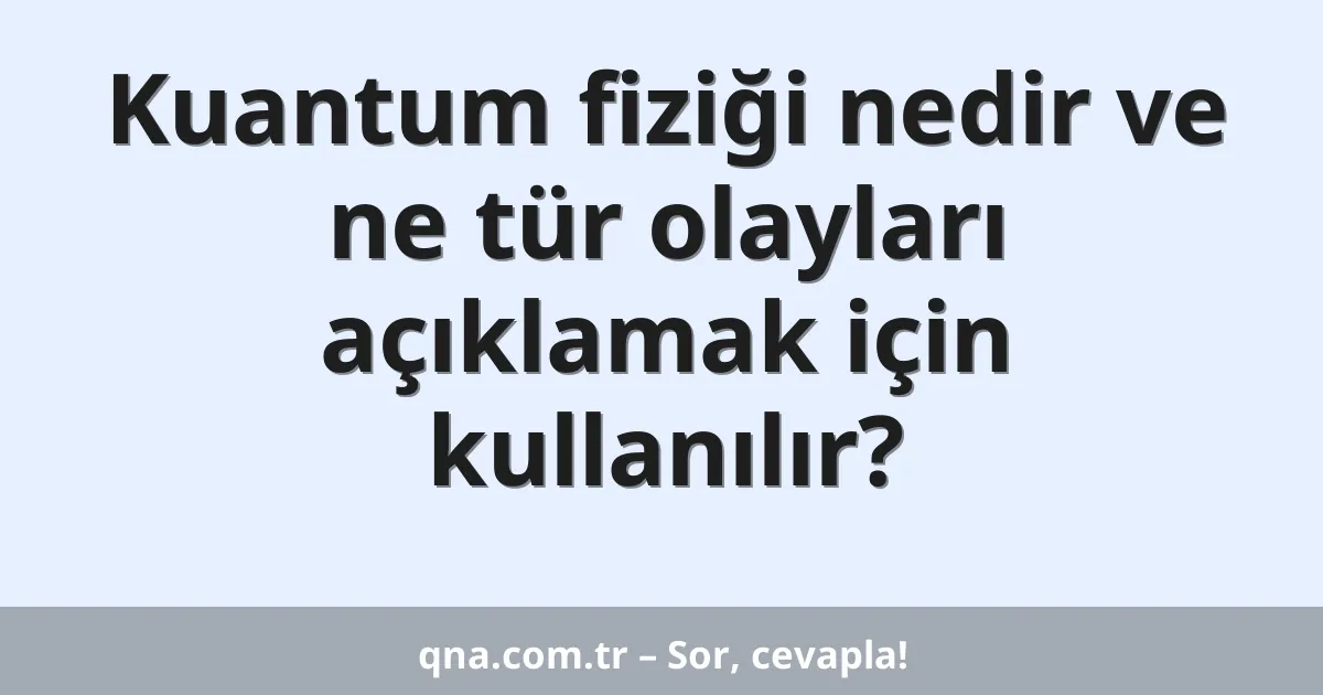 Kuantum fiziği nedir ve ne tür olayları açıklamak için kullanılır?