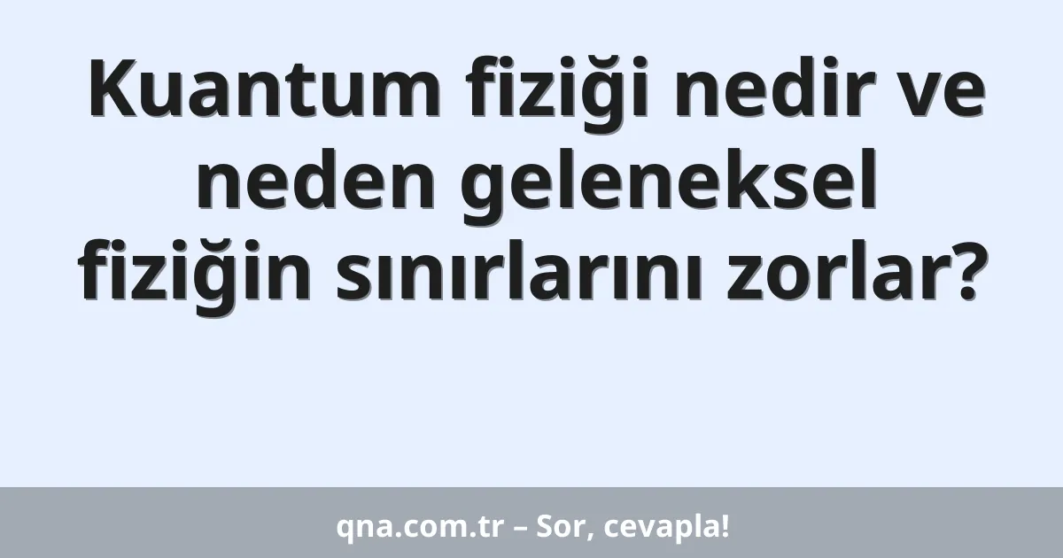 Kuantum fiziği nedir ve neden geleneksel fiziğin sınırlarını zorlar?