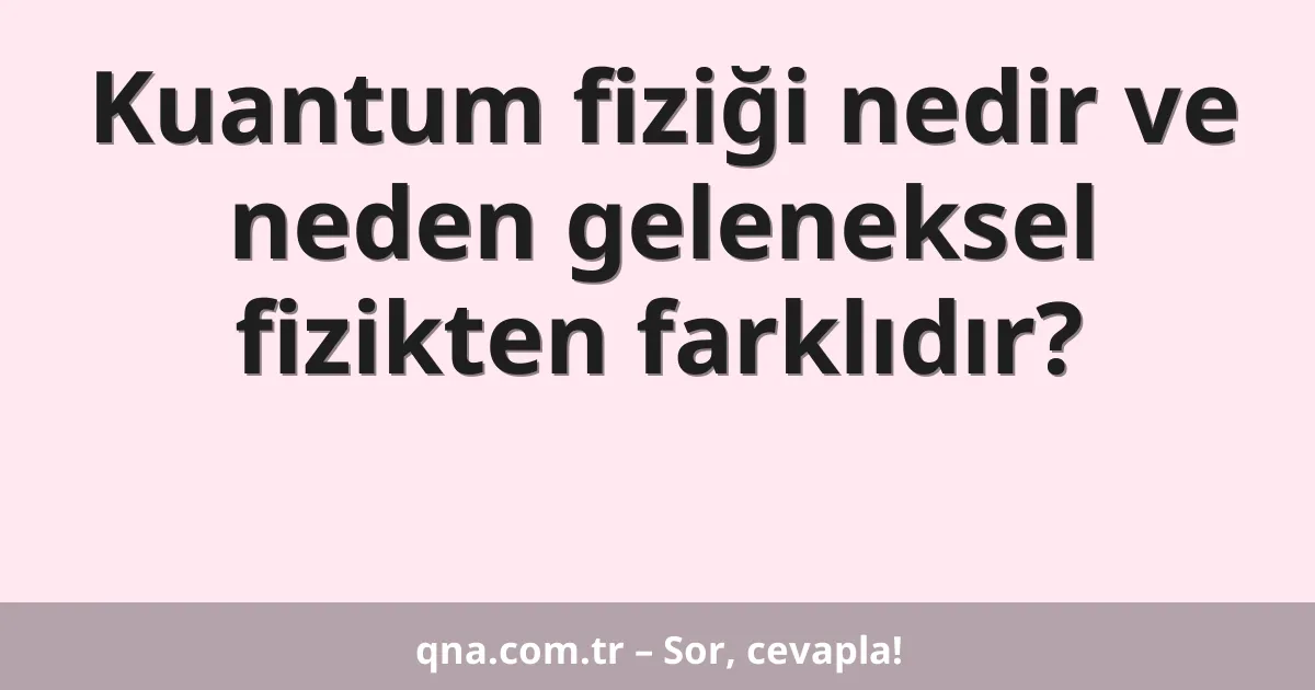 Kuantum fiziği nedir ve neden geleneksel fizikten farklıdır?