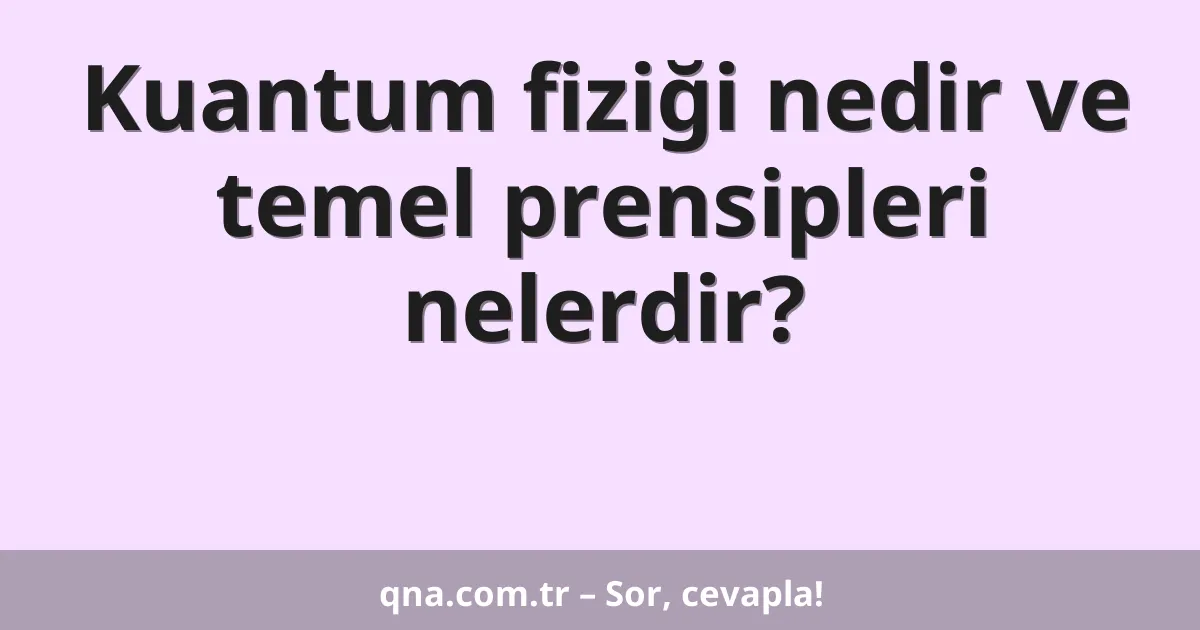Kuantum fiziği nedir ve temel prensipleri nelerdir?