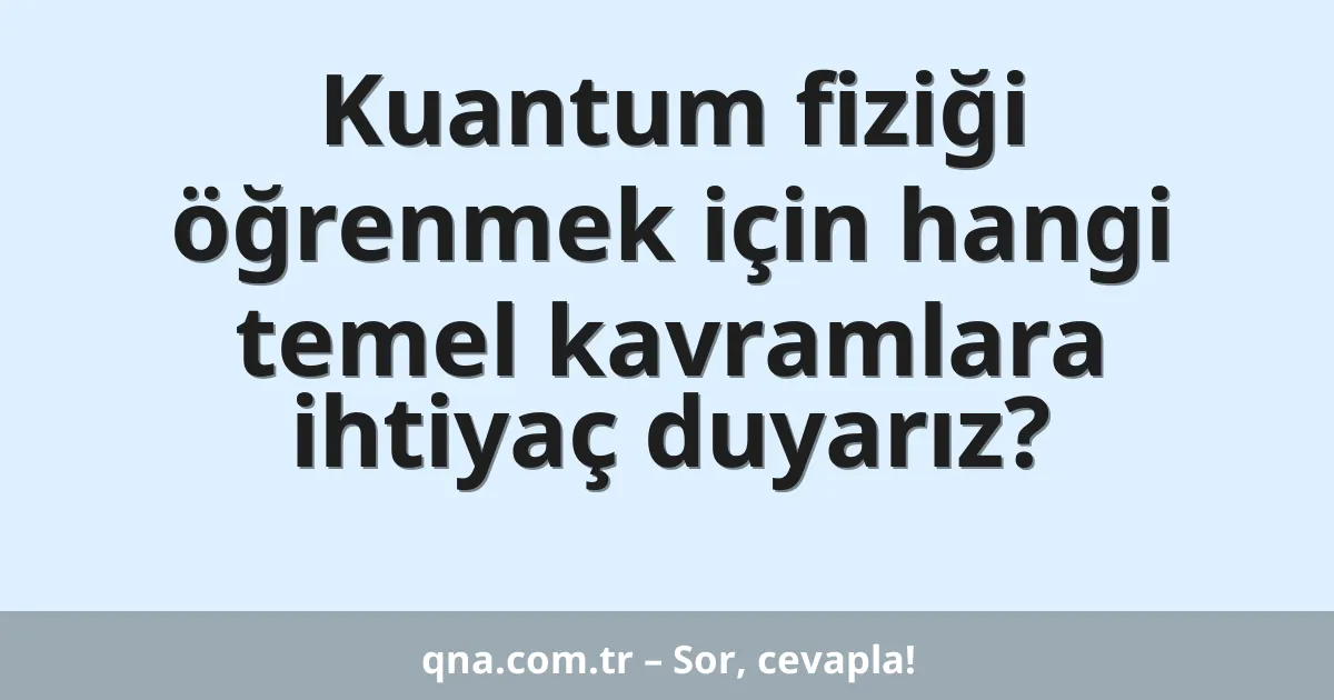 Kuantum fiziği öğrenmek için hangi temel kavramlara ihtiyaç duyarız?