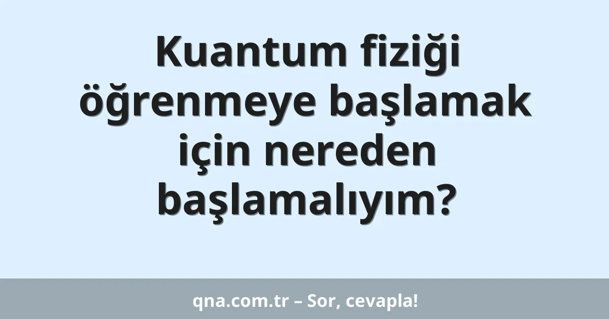 Kuantum fiziği öğrenmeye başlamak için nereden başlamalıyım?