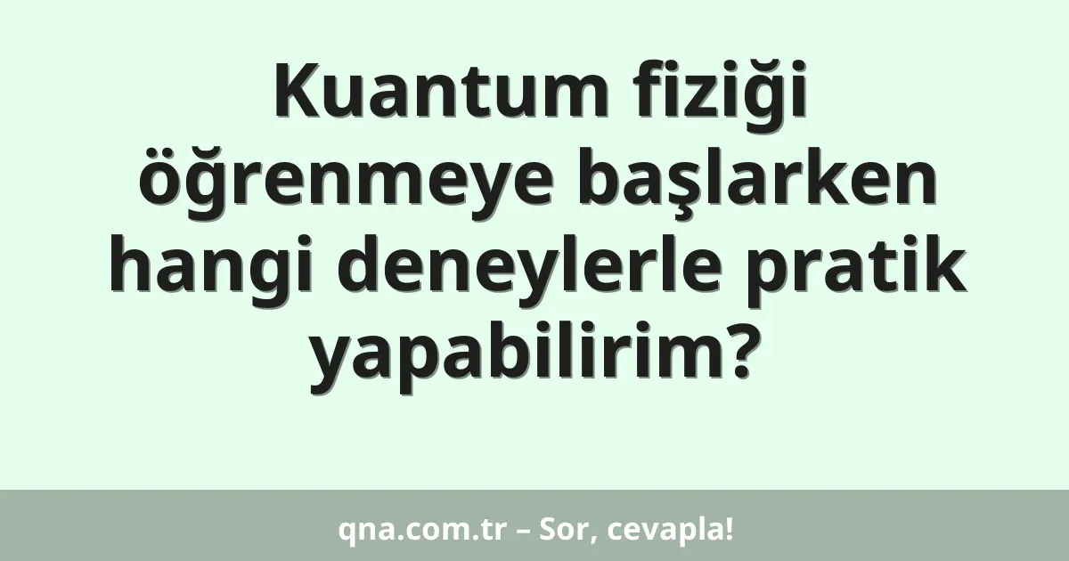 Kuantum fiziği öğrenmeye başlarken hangi deneylerle pratik yapabilirim?