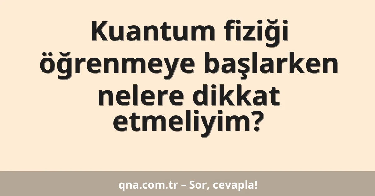 Kuantum fiziği öğrenmeye başlarken nelere dikkat etmeliyim?