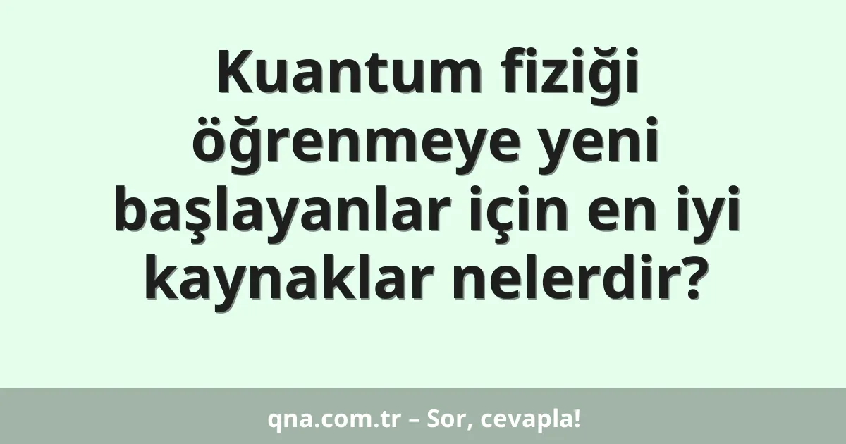 Kuantum fiziği öğrenmeye yeni başlayanlar için en iyi kaynaklar nelerdir?