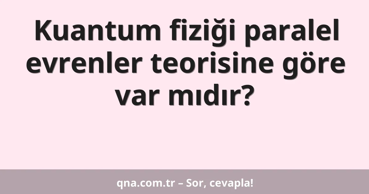 Kuantum fiziği paralel evrenler teorisine göre var mıdır?