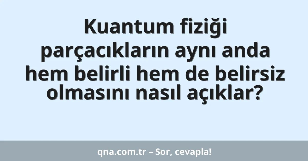 Kuantum fiziği parçacıkların aynı anda hem belirli hem de belirsiz olmasını nasıl açıklar?