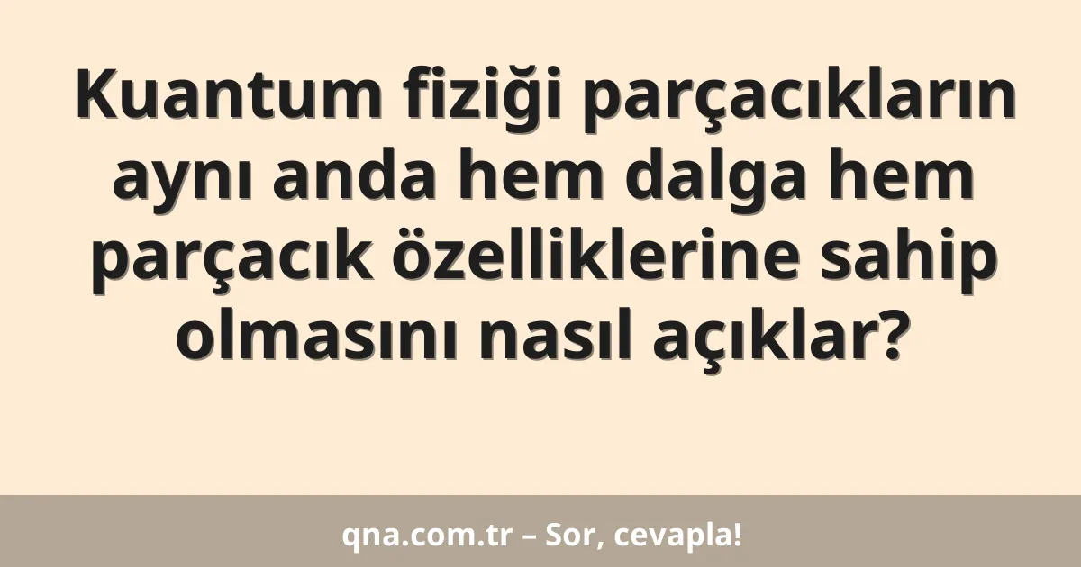Kuantum fiziği parçacıkların aynı anda hem dalga hem parçacık özelliklerine sahip olmasını nasıl açıklar?