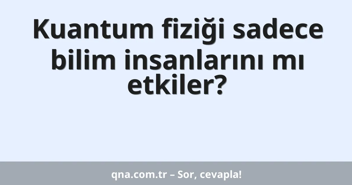 Kuantum fiziği sadece bilim insanlarını mı etkiler?