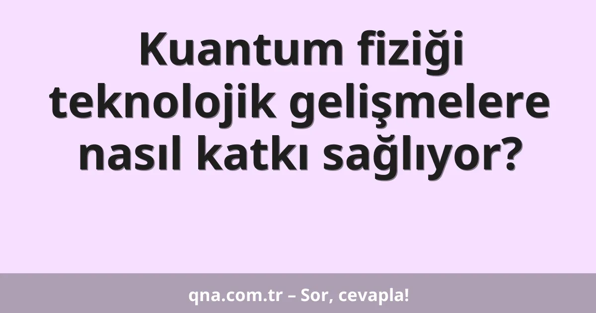 Kuantum fiziği teknolojik gelişmelere nasıl katkı sağlıyor?