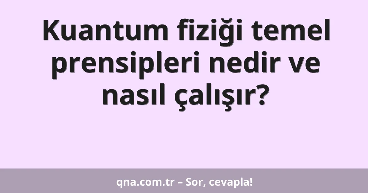 Kuantum fiziği temel prensipleri nedir ve nasıl çalışır?