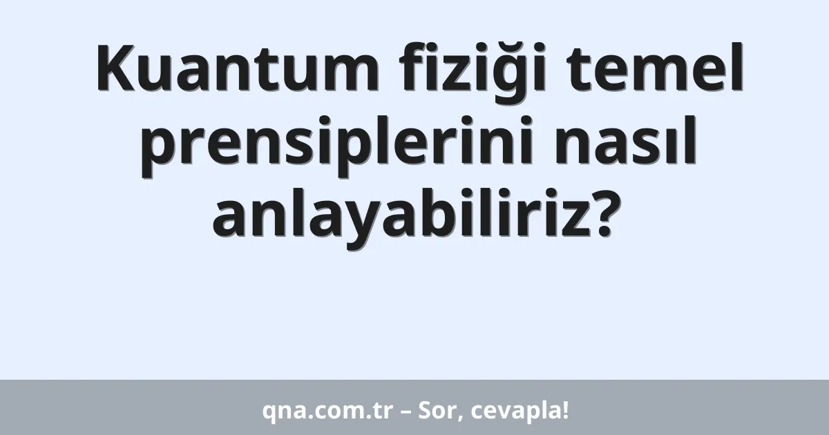 Kuantum fiziği temel prensiplerini nasıl anlayabiliriz?