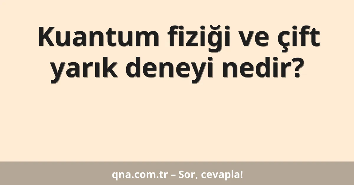 Kuantum fiziği ve çift yarık deneyi nedir?