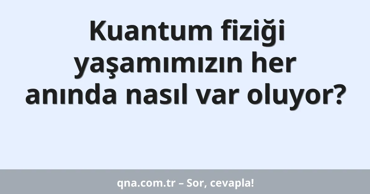 Kuantum fiziği yaşamımızın her anında nasıl var oluyor?
