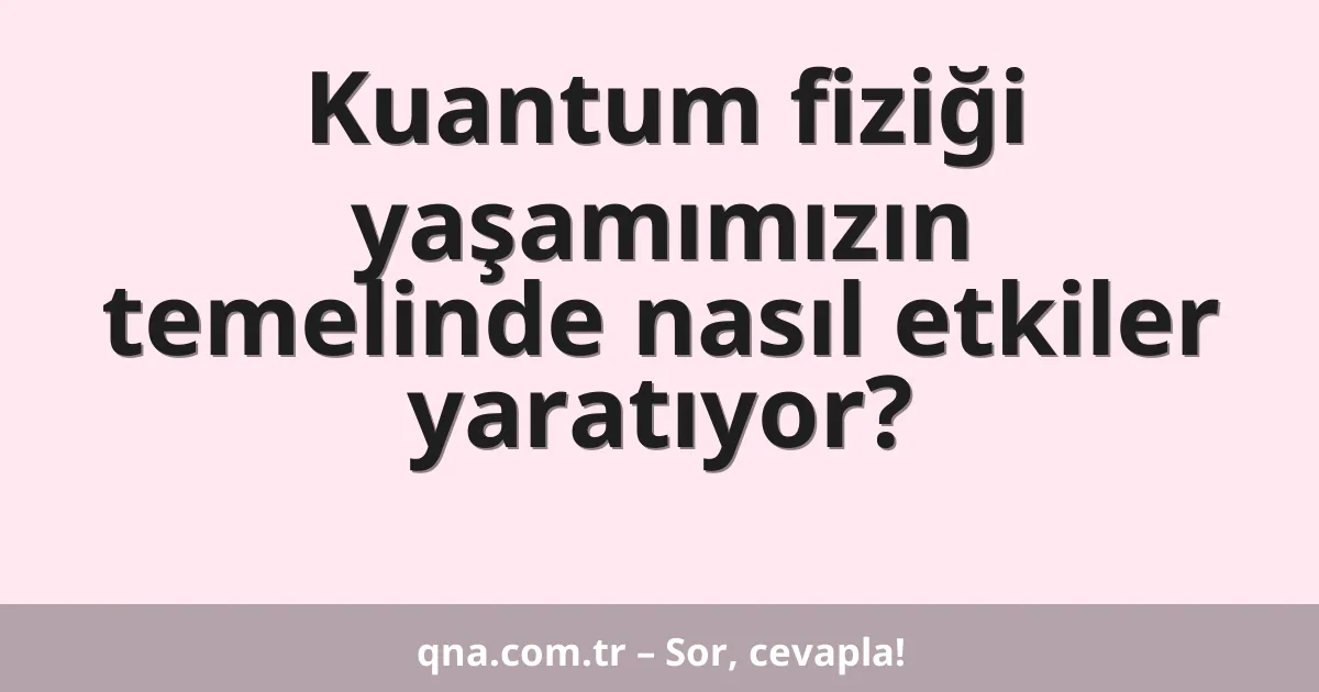 Kuantum fiziği yaşamımızın temelinde nasıl etkiler yaratıyor?