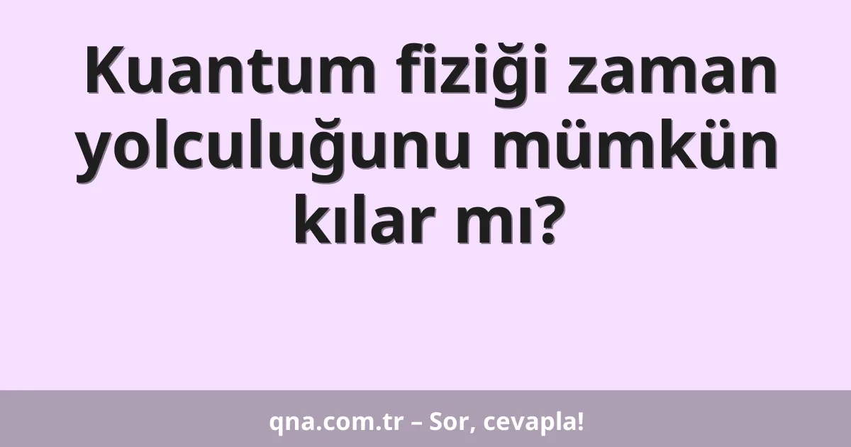 Kuantum fiziği zaman yolculuğunu mümkün kılar mı?