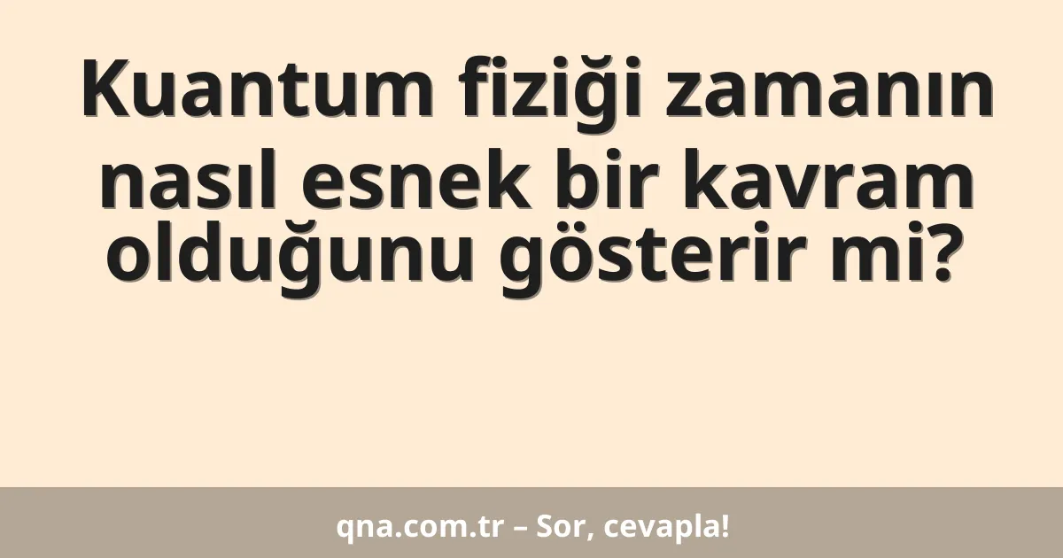 Kuantum fiziği zamanın nasıl esnek bir kavram olduğunu gösterir mi?