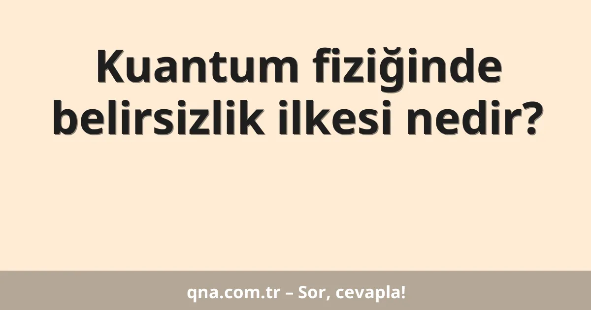 Kuantum fiziğinde belirsizlik ilkesi nedir?