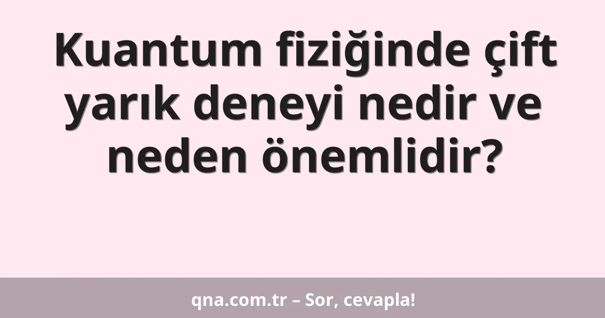 Kuantum fiziğinde çift yarık deneyi nedir ve neden önemlidir?
