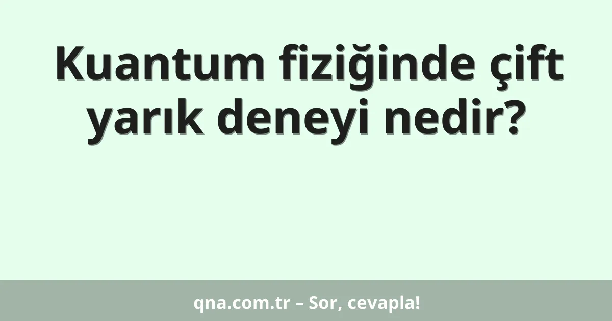 Kuantum fiziğinde çift yarık deneyi nedir?