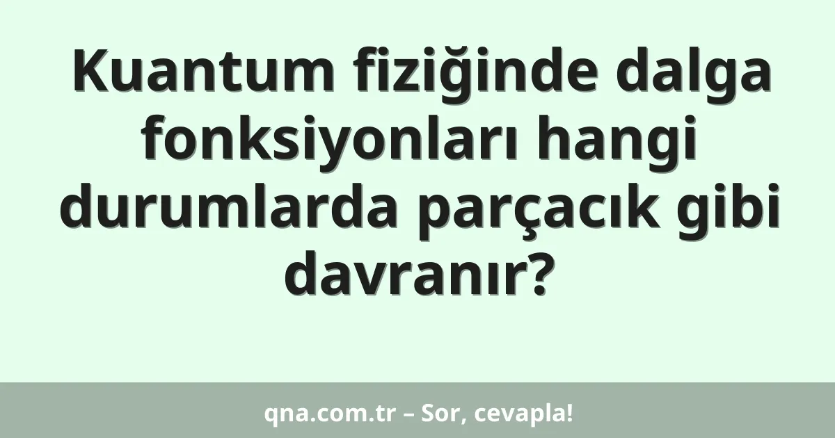 Kuantum fiziğinde dalga fonksiyonları hangi durumlarda parçacık gibi davranır?