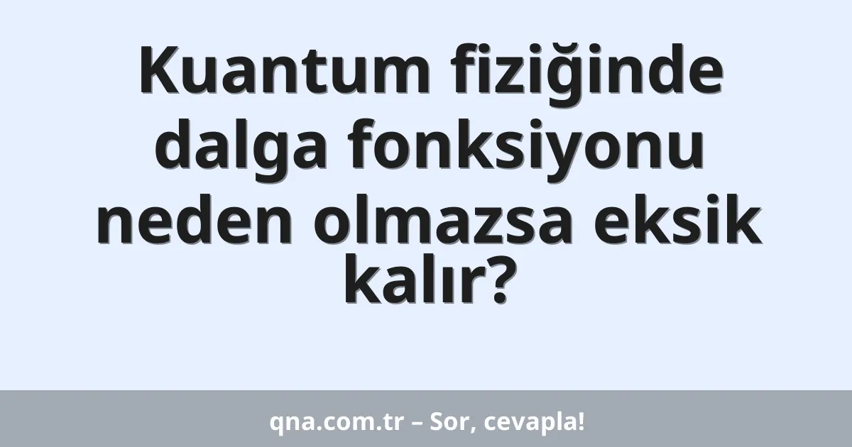 Kuantum fiziğinde dalga fonksiyonu neden olmazsa eksik kalır?