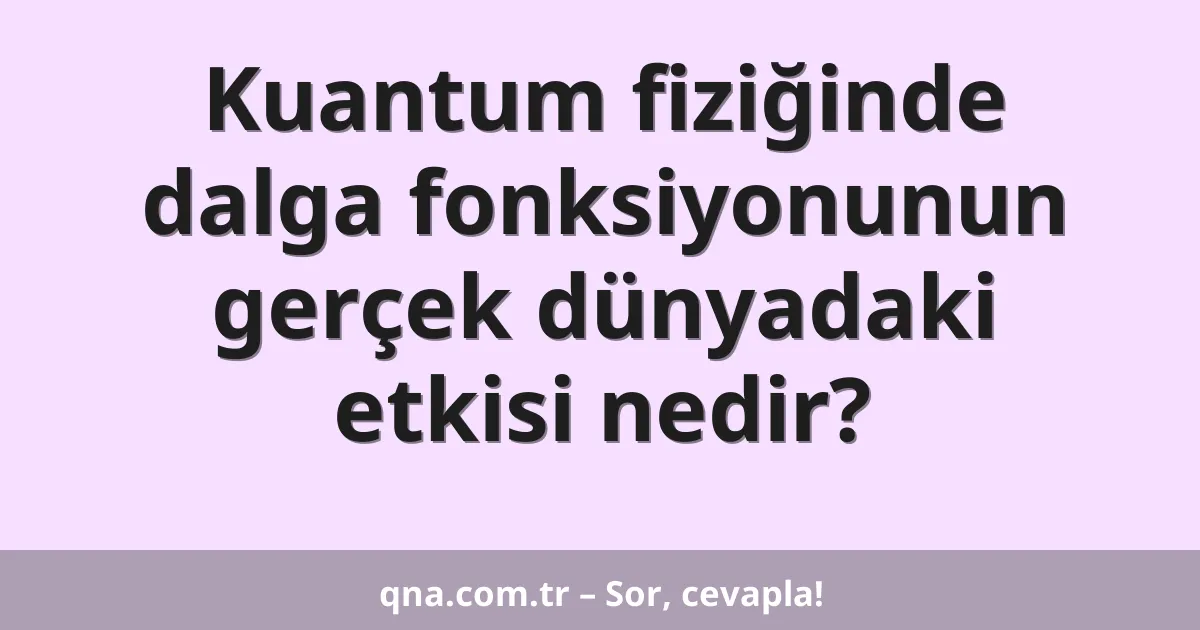 Kuantum fiziğinde dalga fonksiyonunun gerçek dünyadaki etkisi nedir?