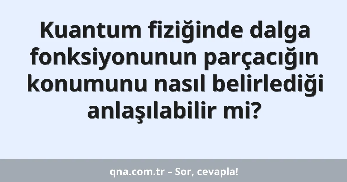 Kuantum fiziğinde dalga fonksiyonunun parçacığın konumunu nasıl belirlediği anlaşılabilir mi?