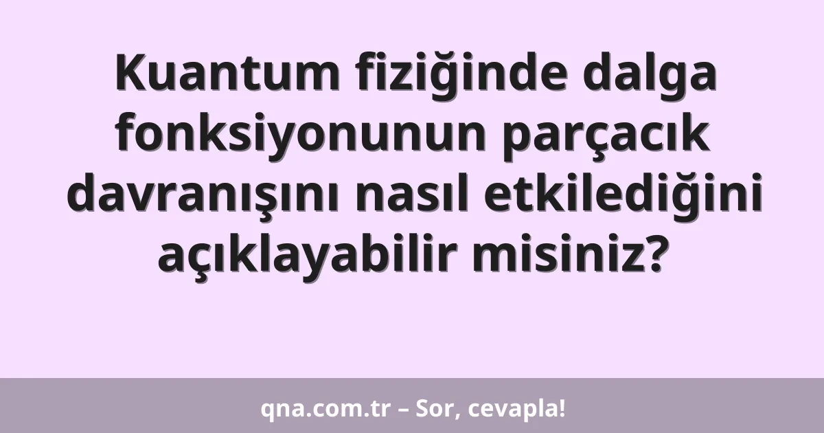 Kuantum fiziğinde dalga fonksiyonunun parçacık davranışını nasıl etkilediğini açıklayabilir misiniz?