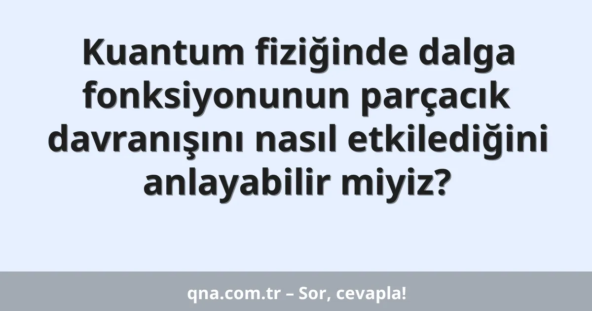 Kuantum fiziğinde dalga fonksiyonunun parçacık davranışını nasıl etkilediğini anlayabilir miyiz?