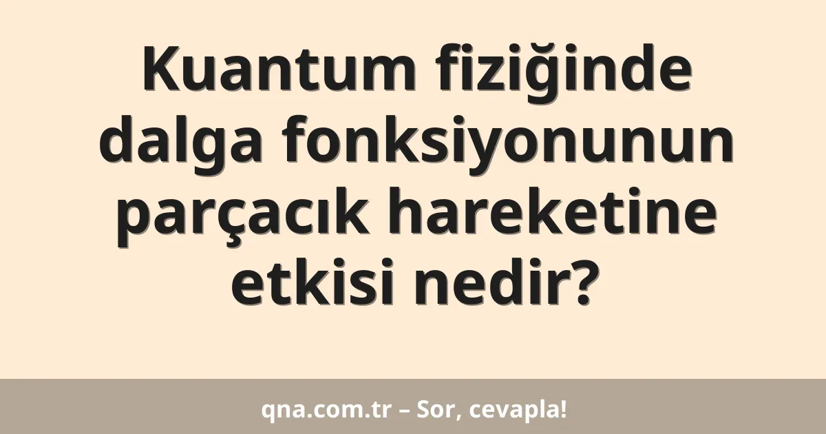Kuantum fiziğinde dalga fonksiyonunun parçacık hareketine etkisi nedir?