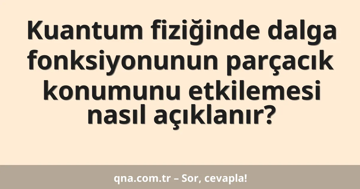 Kuantum fiziğinde dalga fonksiyonunun parçacık konumunu etkilemesi nasıl açıklanır?