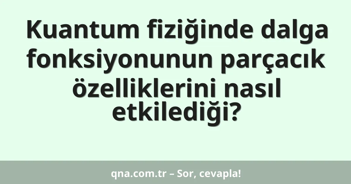 Kuantum fiziğinde dalga fonksiyonunun parçacık özelliklerini nasıl etkilediği?