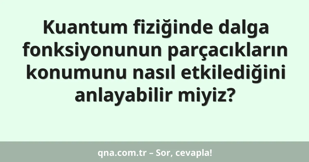 Kuantum fiziğinde dalga fonksiyonunun parçacıkların konumunu nasıl etkilediğini anlayabilir miyiz?