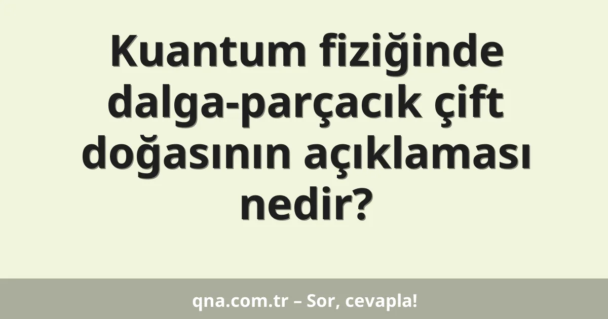 Kuantum fiziğinde dalga-parçacık çift doğasının açıklaması nedir?