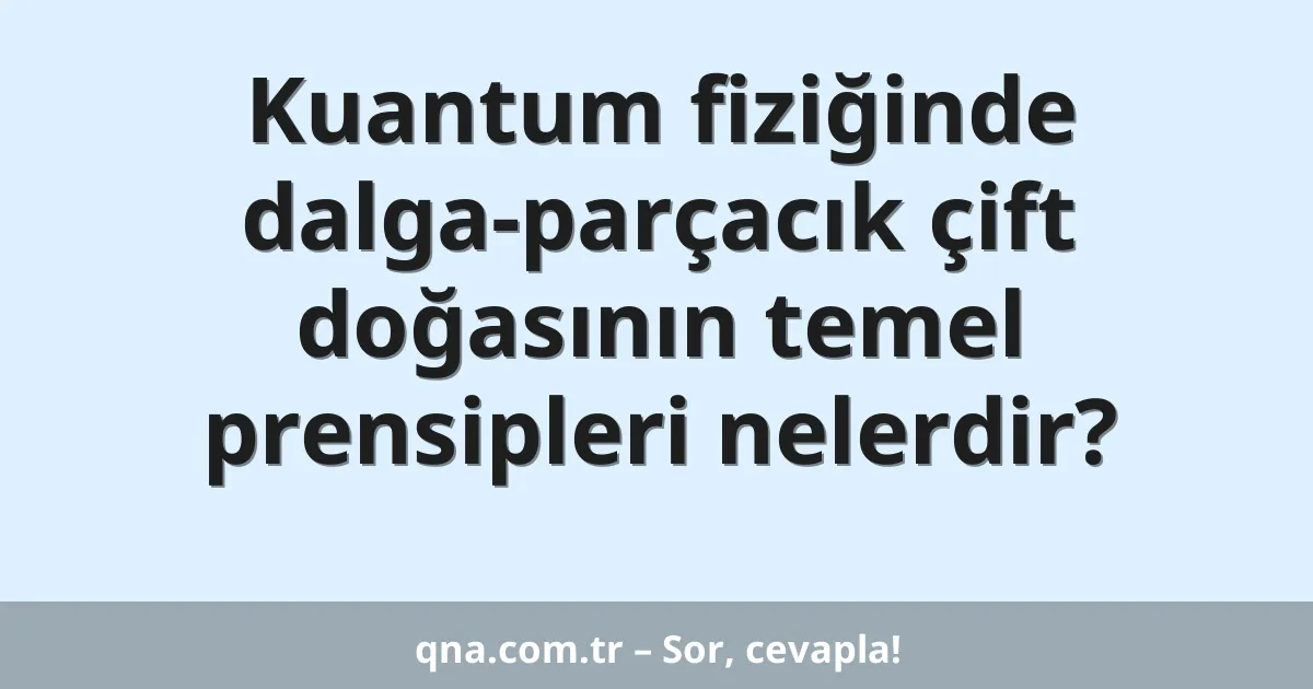 Kuantum fiziğinde dalga-parçacık çift doğasının temel prensipleri nelerdir?