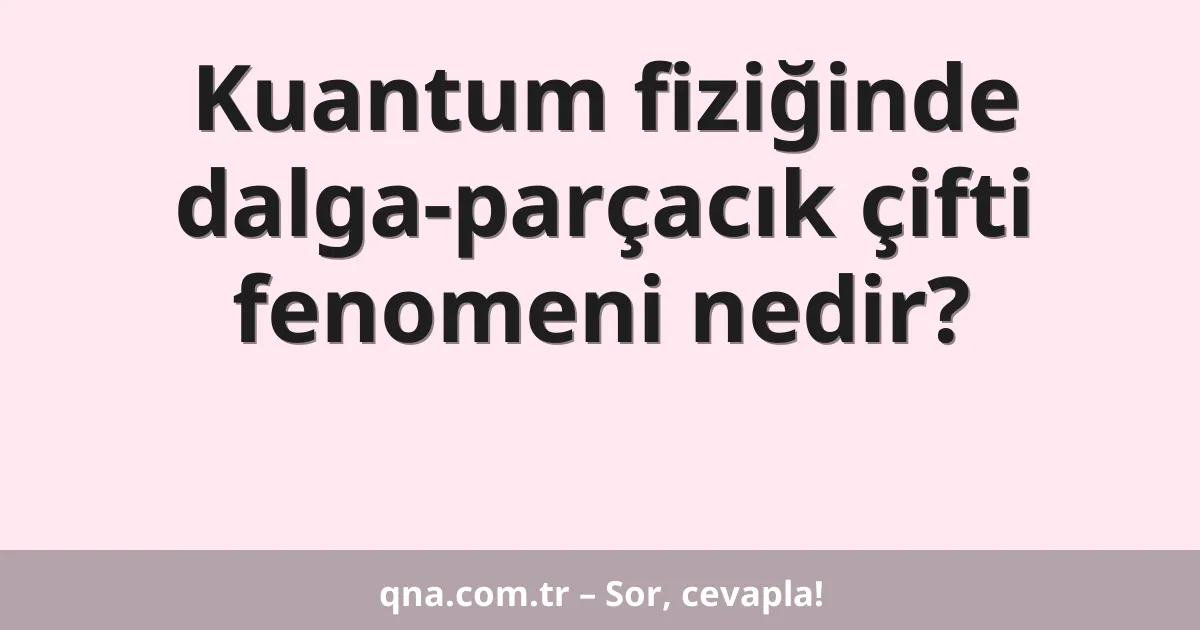 Kuantum fiziğinde dalga-parçacık çifti fenomeni nedir?