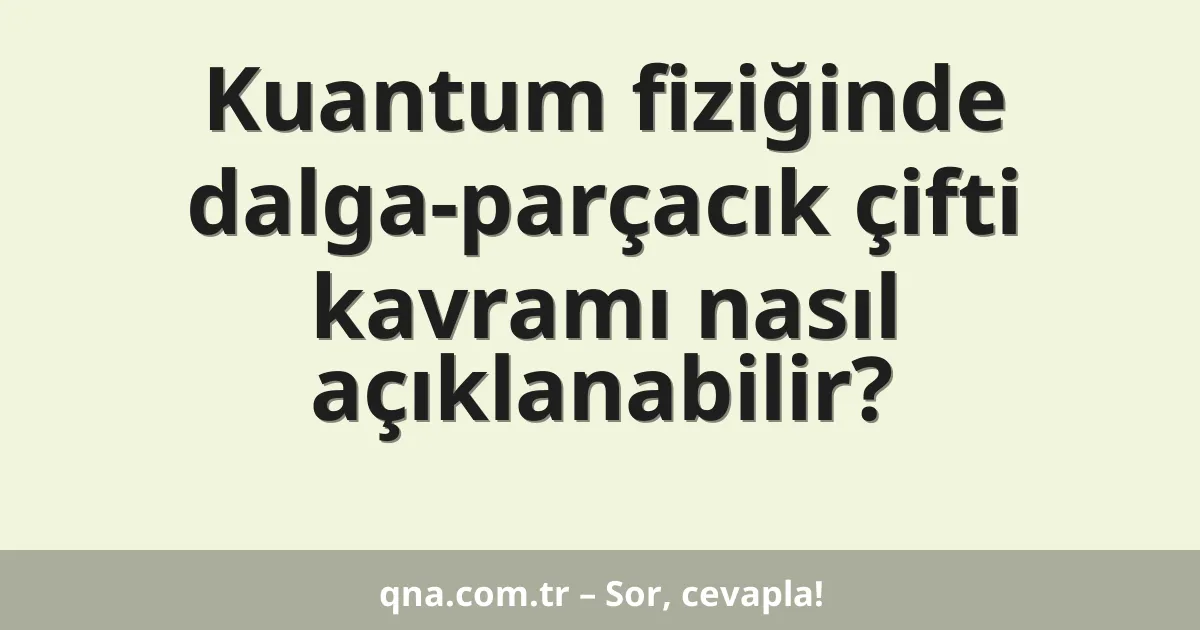 Kuantum fiziğinde dalga-parçacık çifti kavramı nasıl açıklanabilir?